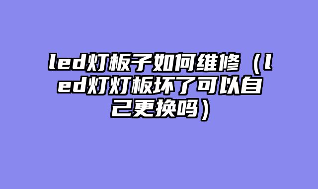 led灯板子如何维修（led灯灯板坏了可以自己更换吗）