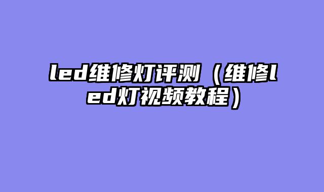 led维修灯评测（维修led灯视频教程）