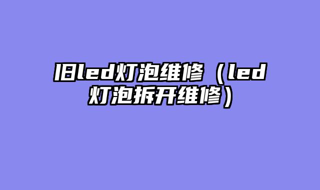 旧led灯泡维修（led灯泡拆开维修）