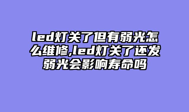 led灯关了但有弱光怎么维修,led灯关了还发弱光会影响寿命吗