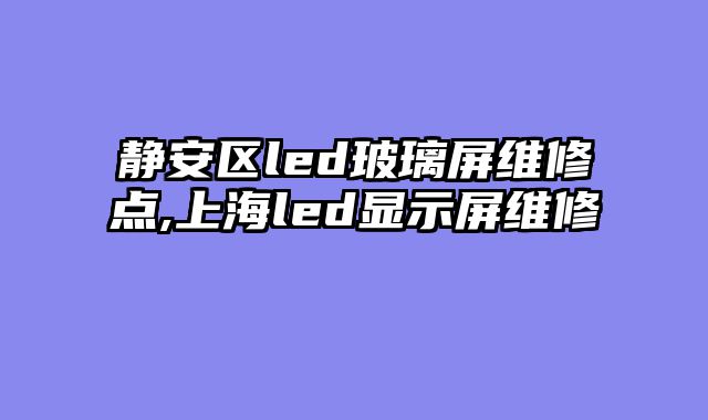 静安区led玻璃屏维修点,上海led显示屏维修