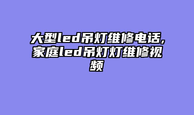 大型led吊灯维修电话,家庭led吊灯灯维修视频
