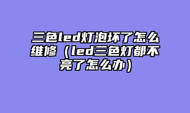 三色led灯泡坏了怎么维修（led三色灯都不亮了怎么办）