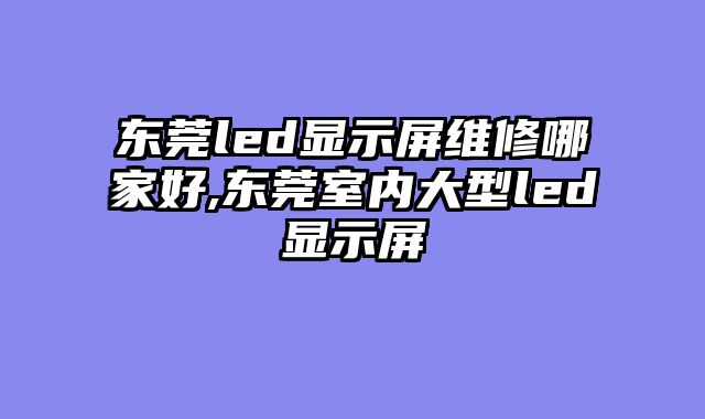 东莞led显示屏维修哪家好,东莞室内大型led显示屏