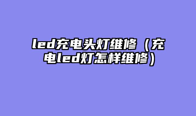 led充电头灯维修（充电led灯怎样维修）