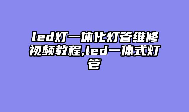 led灯一体化灯管维修视频教程,led一体式灯管