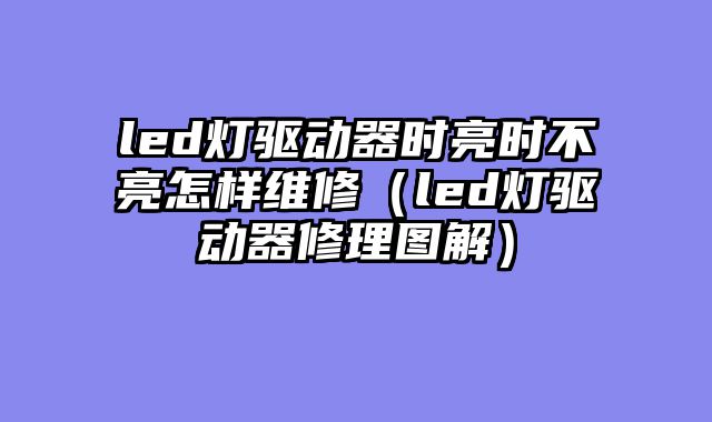 led灯驱动器时亮时不亮怎样维修（led灯驱动器修理图解）