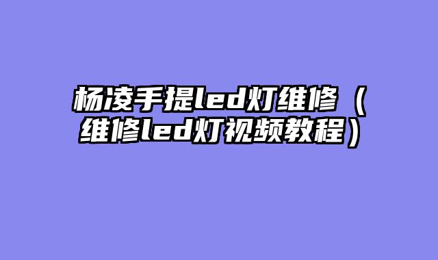 杨凌手提led灯维修（维修led灯视频教程）