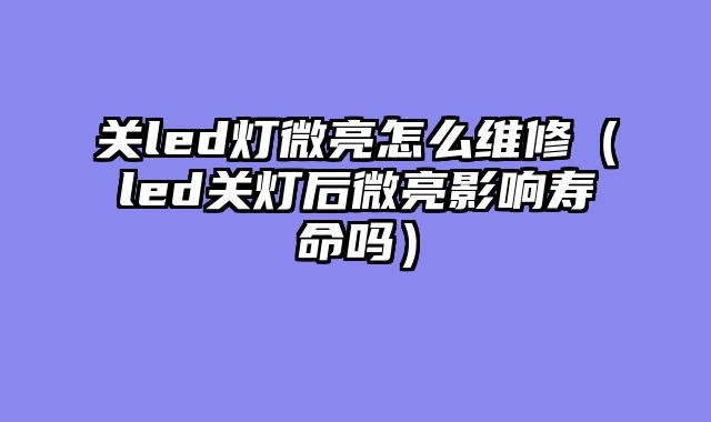关led灯微亮怎么维修（led关灯后微亮影响寿命吗）