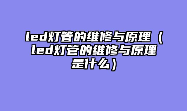 led灯管的维修与原理（led灯管的维修与原理是什么）