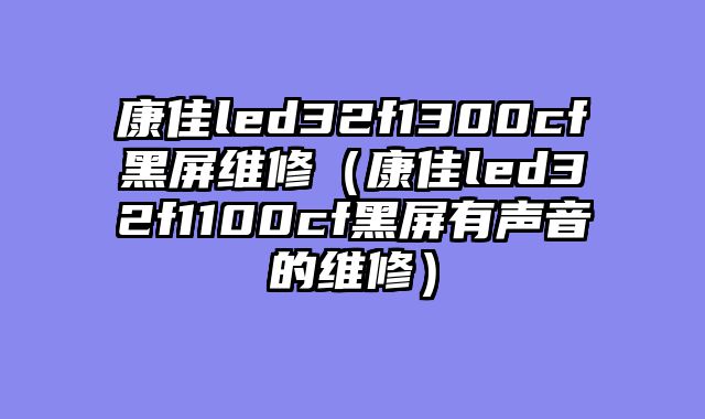 康佳led32f1300cf黑屏维修（康佳led32f1100cf黑屏有声音的维修）