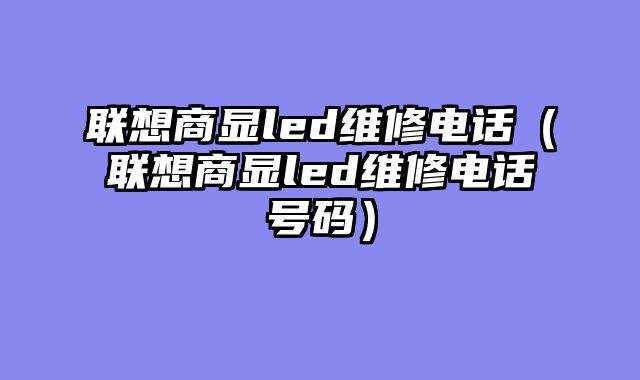 联想商显led维修电话（联想商显led维修电话号码）