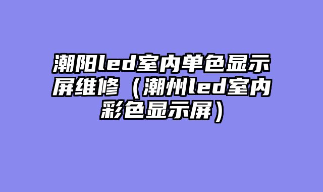潮阳led室内单色显示屏维修（潮州led室内彩色显示屏）