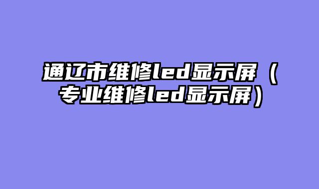 通辽市维修led显示屏（专业维修led显示屏）