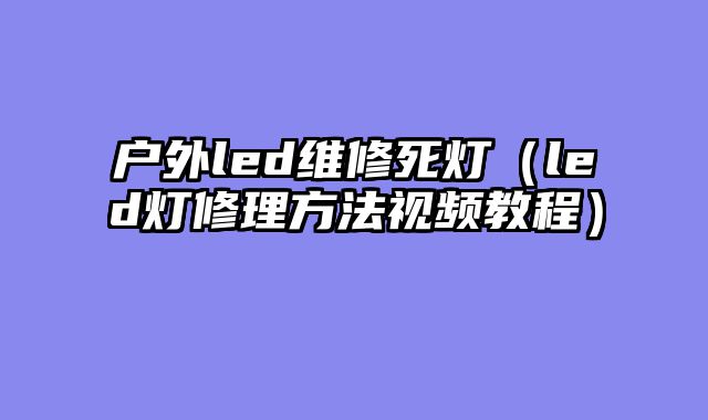 户外led维修死灯（led灯修理方法视频教程）