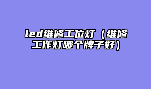 led维修工位灯（维修工作灯哪个牌子好）