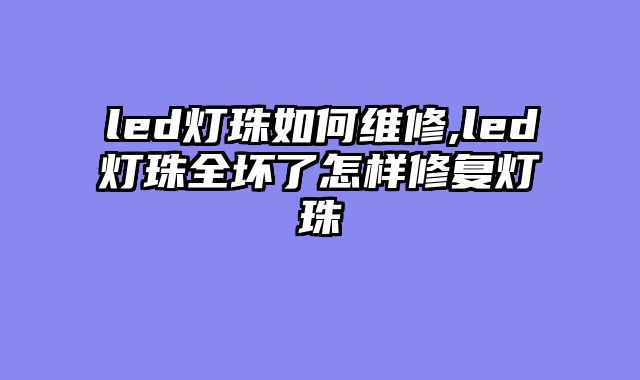 led灯珠如何维修,led灯珠全坏了怎样修复灯珠