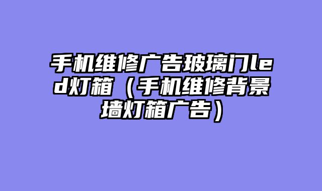 手机维修广告玻璃门led灯箱（手机维修背景墙灯箱广告）