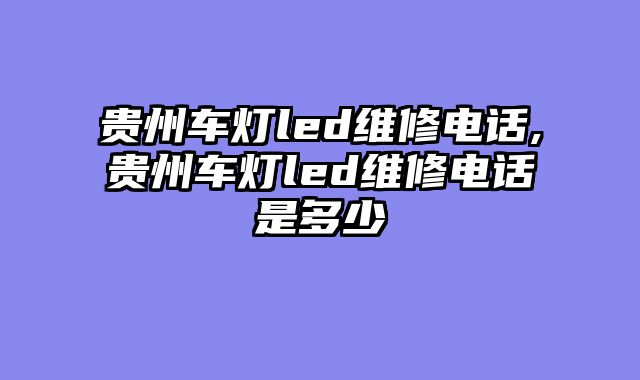 贵州车灯led维修电话,贵州车灯led维修电话是多少