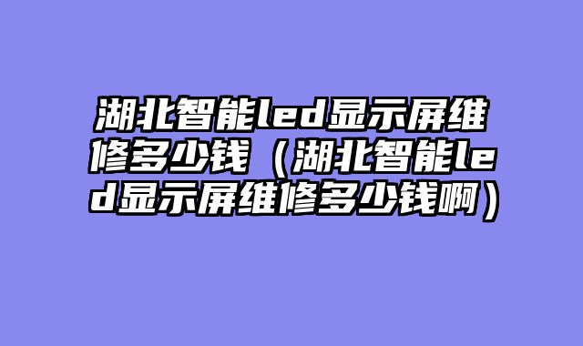 湖北智能led显示屏维修多少钱（湖北智能led显示屏维修多少钱啊）