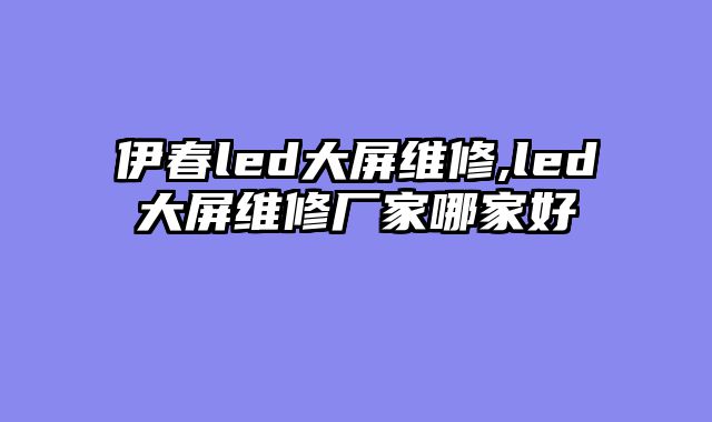 伊春led大屏维修,led大屏维修厂家哪家好
