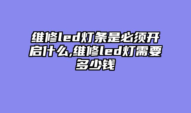 维修led灯条是必须开启什么,维修led灯需要多少钱