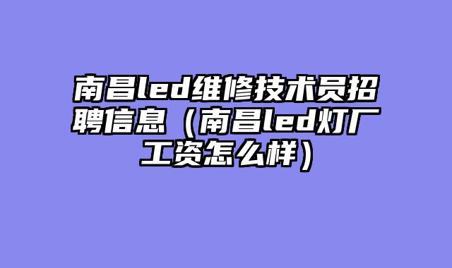 南昌led维修技术员招聘信息（南昌led灯厂工资怎么样）