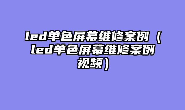 led单色屏幕维修案例（led单色屏幕维修案例视频）