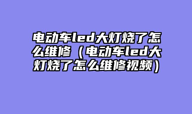 电动车led大灯烧了怎么维修（电动车led大灯烧了怎么维修视频）