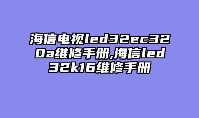 海信电视led32ec320a维修手册,海信led32k16维修手册