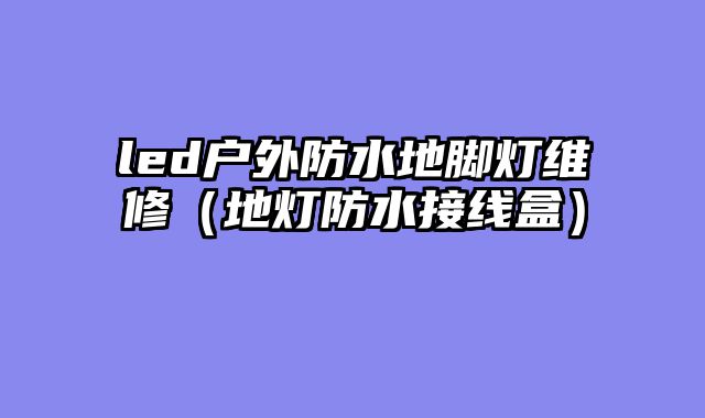 led户外防水地脚灯维修（地灯防水接线盒）