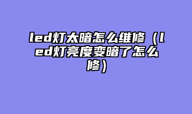 led灯太暗怎么维修（led灯亮度变暗了怎么修）