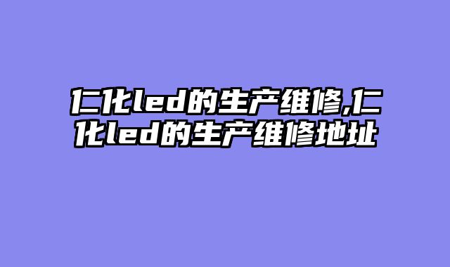 仁化led的生产维修,仁化led的生产维修地址