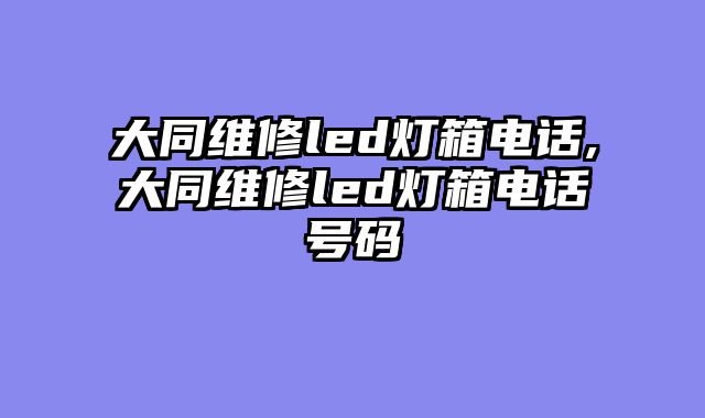 大同维修led灯箱电话,大同维修led灯箱电话号码