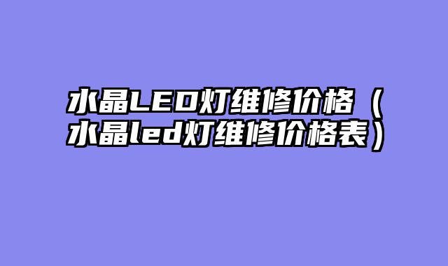 水晶LED灯维修价格（水晶led灯维修价格表）