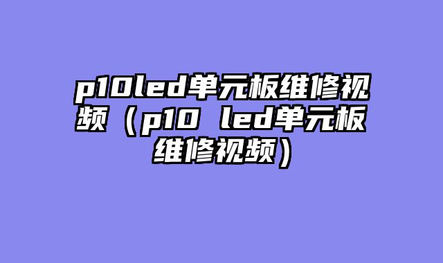 p10led单元板维修视频（p10 led单元板维修视频）