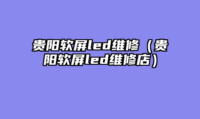 贵阳软屏led维修（贵阳软屏led维修店）