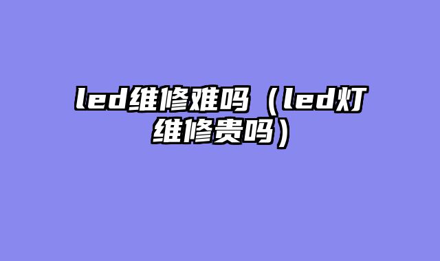 led维修难吗（led灯维修贵吗）
