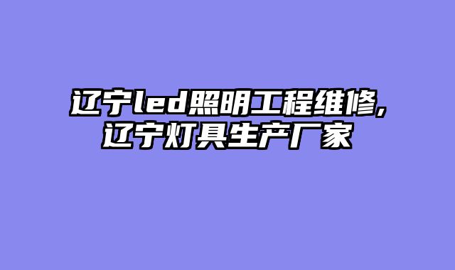 辽宁led照明工程维修,辽宁灯具生产厂家