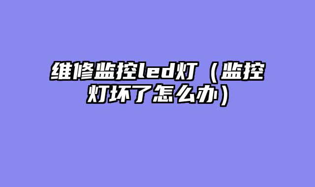 维修监控led灯（监控灯坏了怎么办）