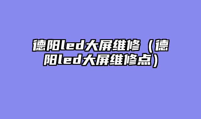 德阳led大屏维修（德阳led大屏维修点）