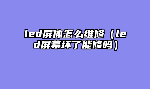 led屏体怎么维修（led屏幕坏了能修吗）