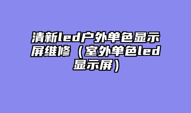清新led户外单色显示屏维修（室外单色led显示屏）