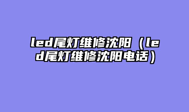 led尾灯维修沈阳（led尾灯维修沈阳电话）