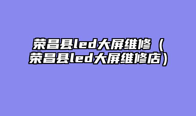 荣昌县led大屏维修（荣昌县led大屏维修店）