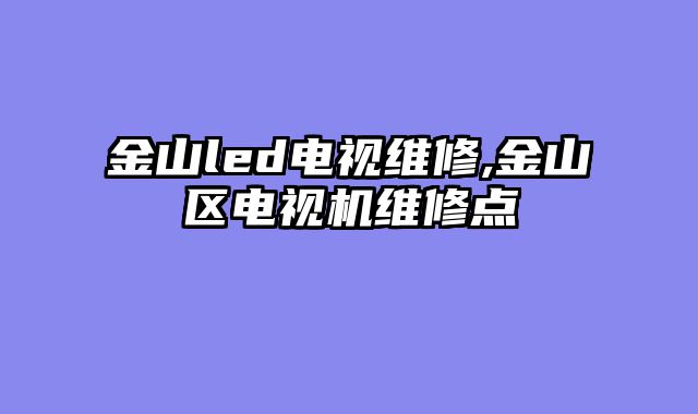 金山led电视维修,金山区电视机维修点