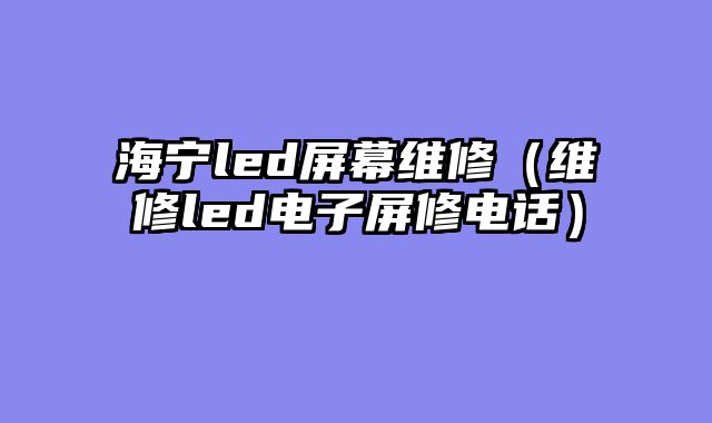 海宁led屏幕维修（维修led电子屏修电话）