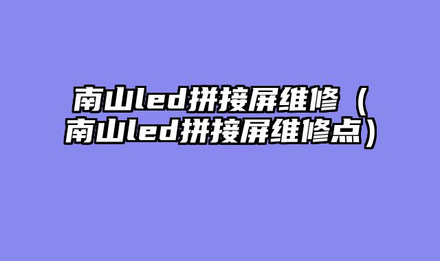 南山led拼接屏维修（南山led拼接屏维修点）