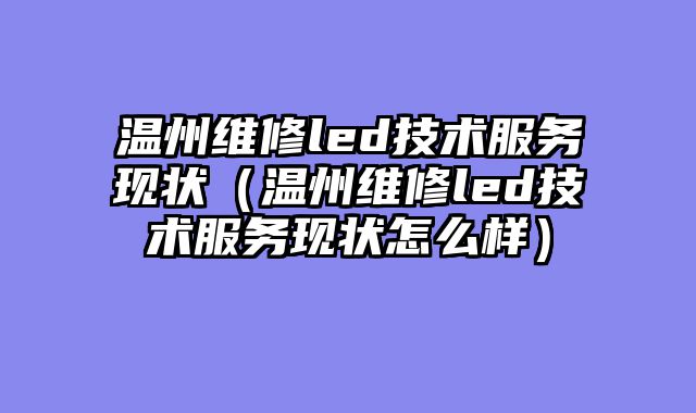温州维修led技术服务现状（温州维修led技术服务现状怎么样）