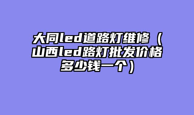 大同led道路灯维修（山西led路灯批发价格多少钱一个）